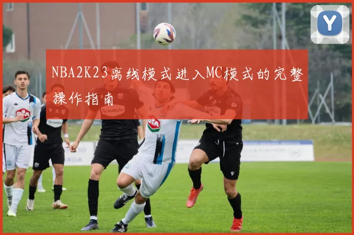 NBA2K23离线模式进入MC模式的完整操作指南