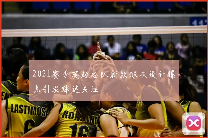 2021赛季英超各队新款球衣设计曝光引发球迷关注
