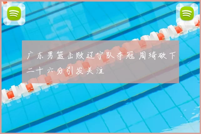 广东男篮击败辽宁队夺冠 周琦砍下二十六分引发关注