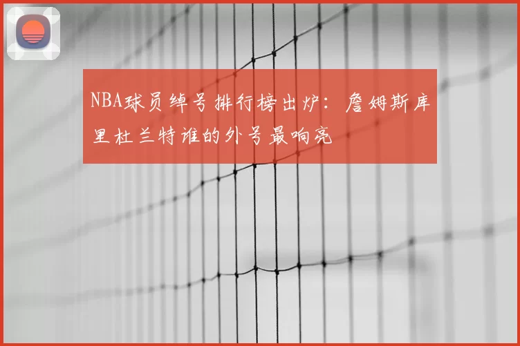 NBA球员绰号排行榜出炉:詹姆斯库里杜兰特谁的外号最响亮