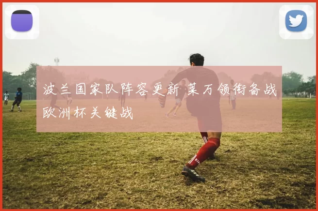 波兰国家队阵容更新 莱万领衔备战欧洲杯关键战