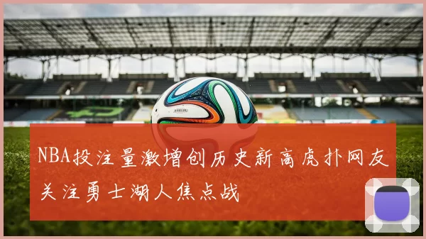 NBA投注量激增创历史新高虎扑网友关注勇士湖人焦点战