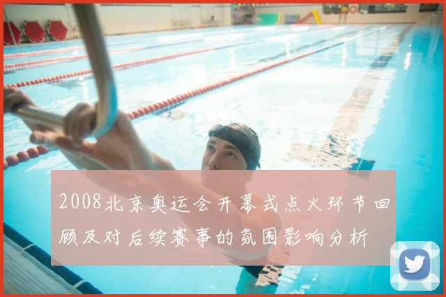 2008北京奥运会开幕式点火环节回顾及对后续赛事的氛围影响分析