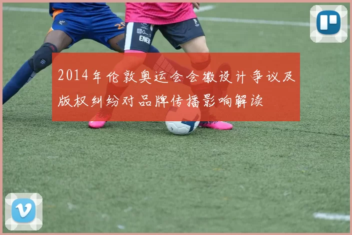 2014年伦敦奥运会会徽设计争议及版权纠纷对品牌传播影响解读