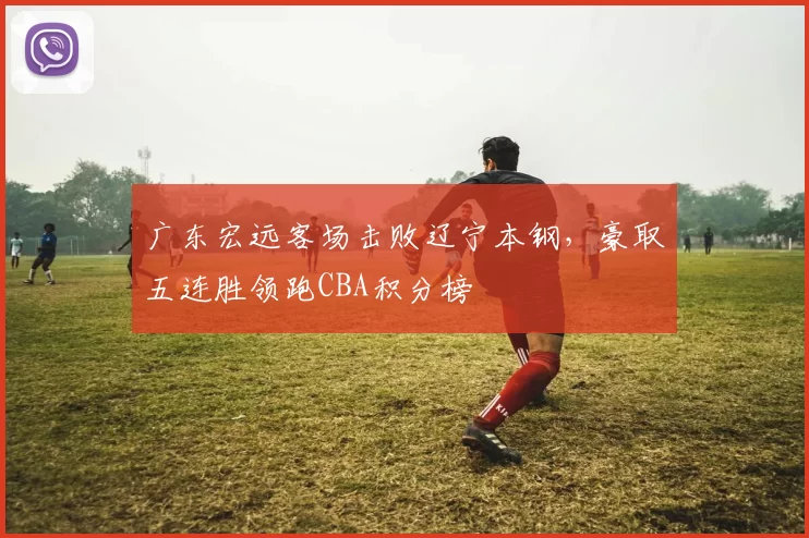 广东宏远客场击败辽宁本钢,豪取五连胜领跑CBA积分榜