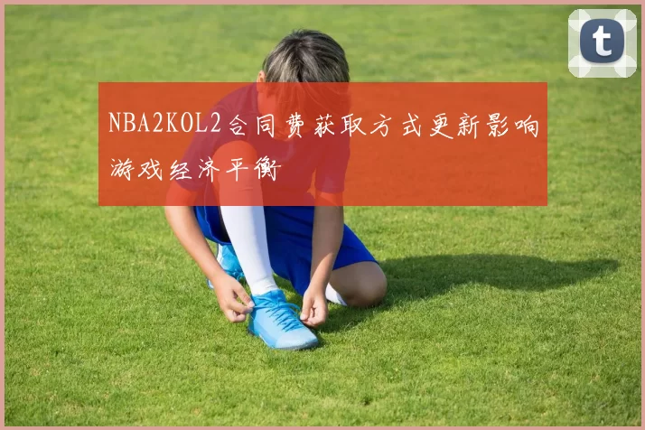 NBA2KOL2合同费获取方式更新影响游戏经济平衡