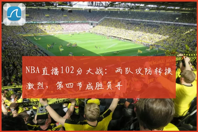 NBA直播102分大战:两队攻防转换激烈,第四节成胜负手