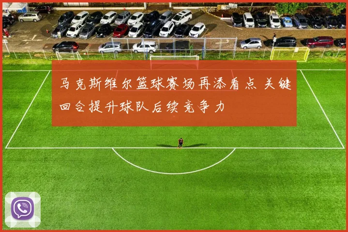马克斯维尔篮球赛场再添看点 关键回合提升球队后续竞争力
