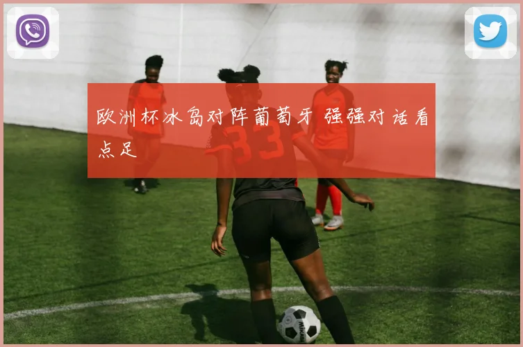 欧洲杯冰岛对阵葡萄牙 强强对话看点足