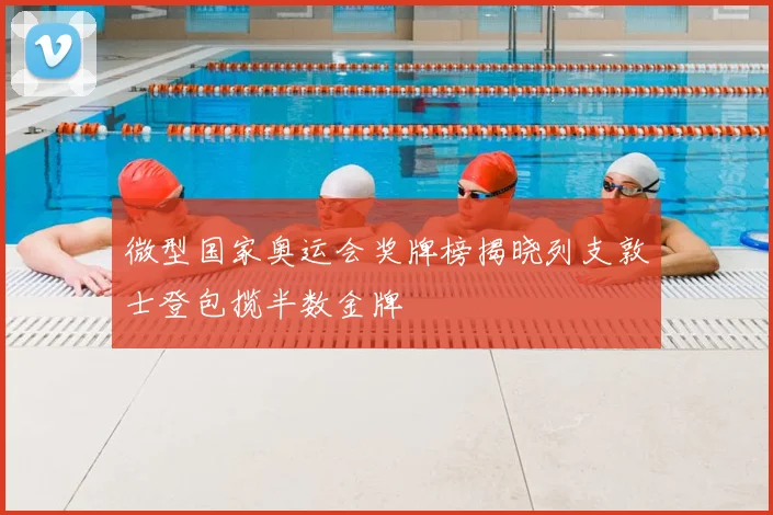 微型国家奥运会奖牌榜揭晓列支敦士登包揽半数金牌