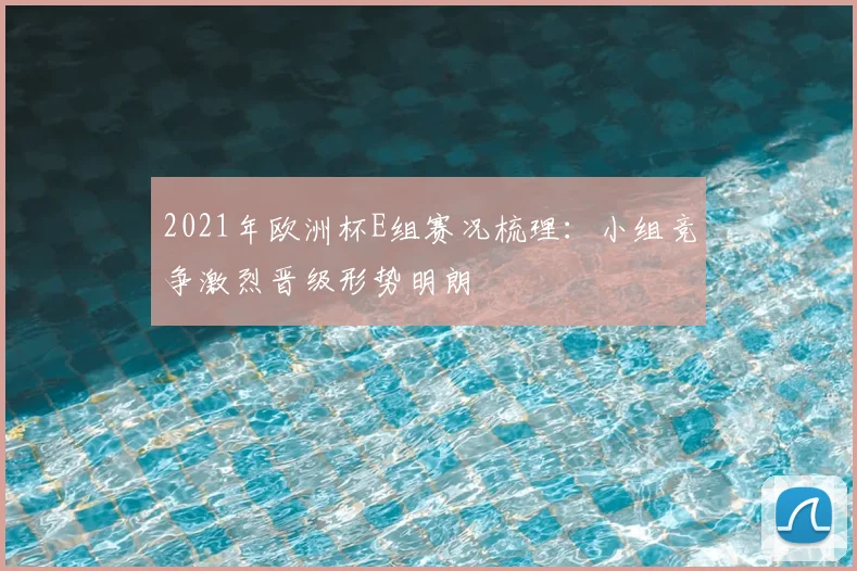 2021年欧洲杯E组赛况梳理:小组竞争激烈晋级形势明朗