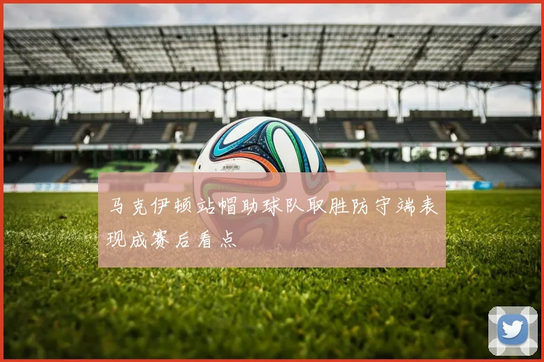 马克伊顿站帽助球队取胜防守端表现成赛后看点