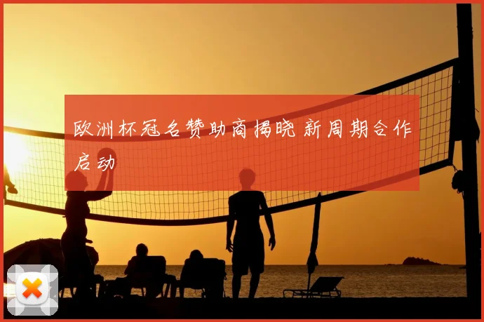 欧洲杯冠名赞助商揭晓 新周期合作启动