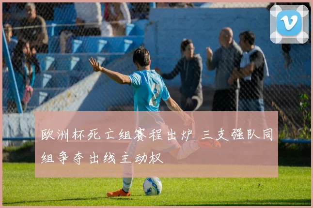 欧洲杯死亡组赛程出炉 三支强队同组争夺出线主动权