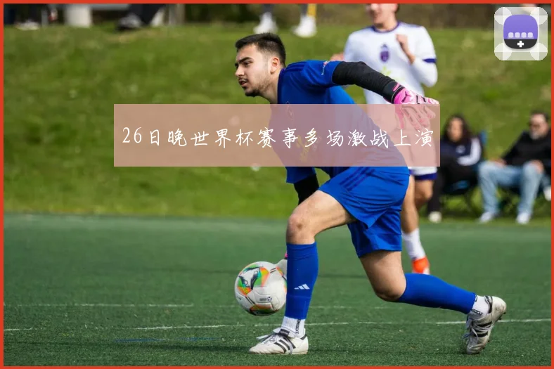26日晚世界杯赛事多场激战上演