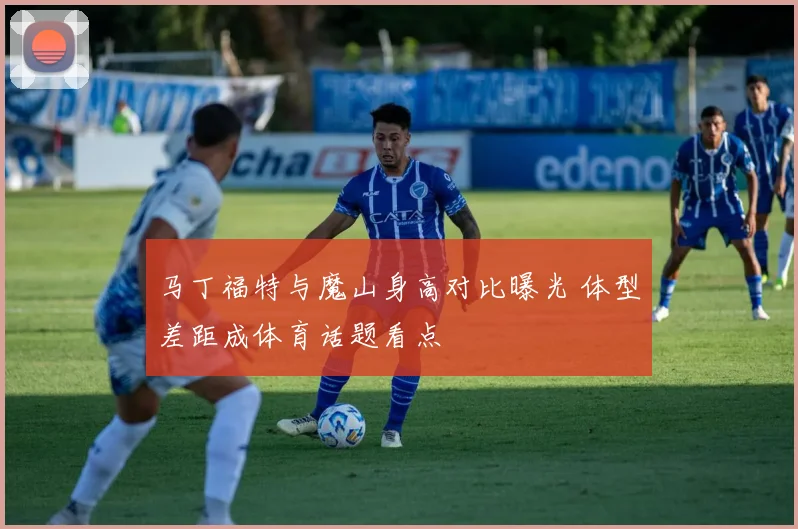 马丁福特与魔山身高对比曝光 体型差距成体育话题看点