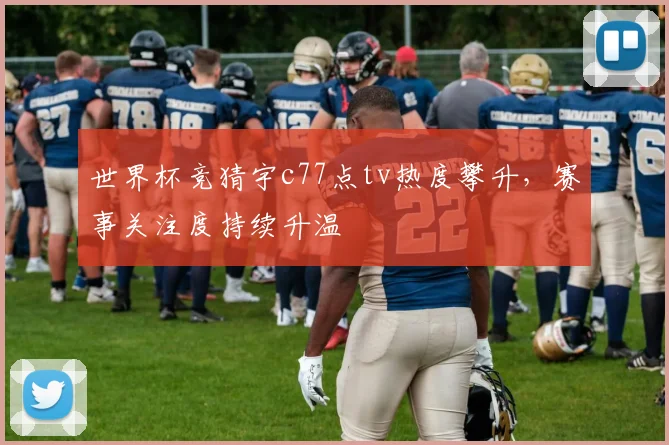 世界杯竞猜宇c77点tv热度攀升,赛事关注度持续升温