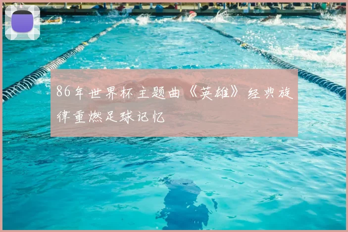 86年世界杯主题曲《英雄》经典旋律重燃足球记忆