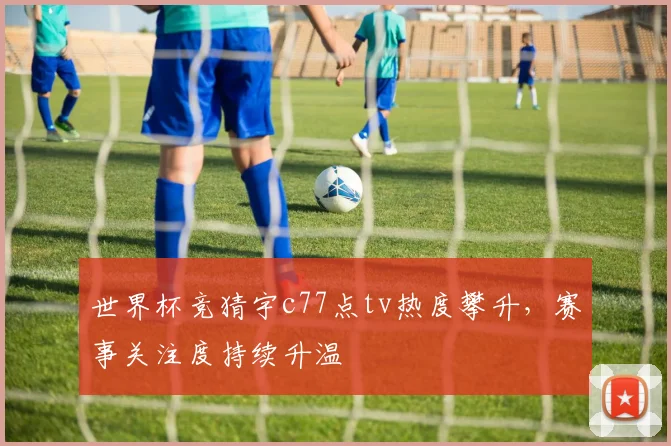 世界杯竞猜宇c77点tv热度攀升,赛事关注度持续升温