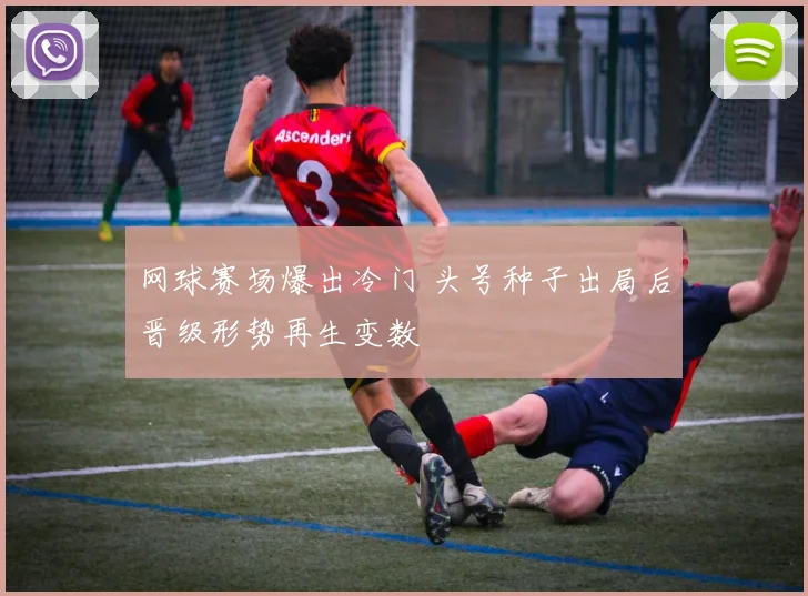 网球赛场爆出冷门 头号种子出局后晋级形势再生变数