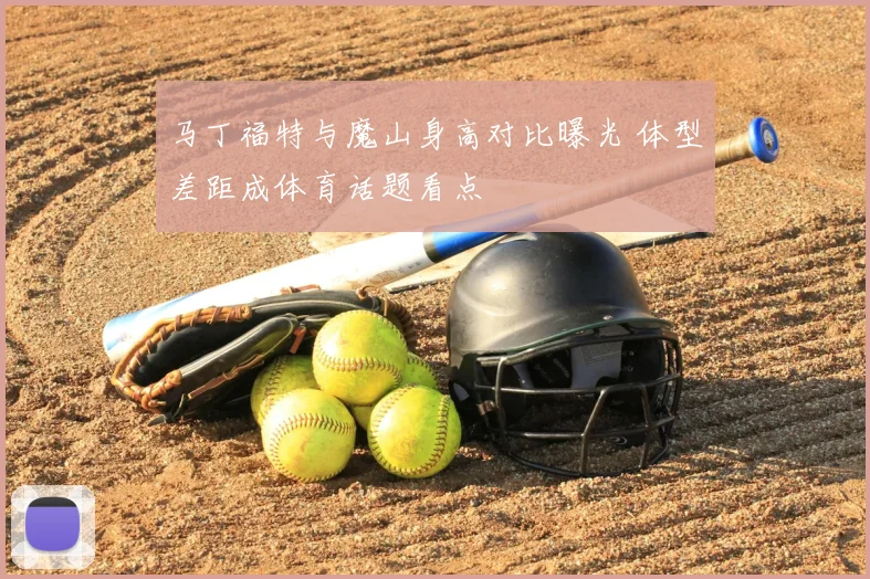 马丁福特与魔山身高对比曝光 体型差距成体育话题看点