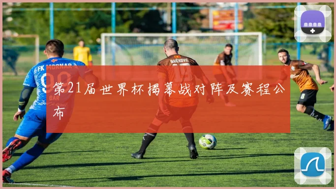 第21届世界杯揭幕战对阵及赛程公布