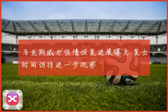 马克斯威尔伤情恢复进展曝光 复出时间仍待进一步观察