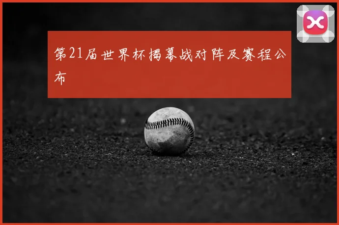 第21届世界杯揭幕战对阵及赛程公布