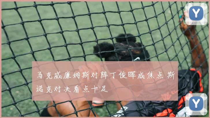 马克威廉姆斯对阵丁俊晖成焦点 斯诺克对决看点十足