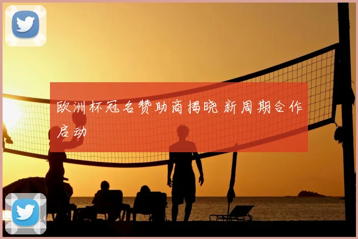 欧洲杯冠名赞助商揭晓 新周期合作启动