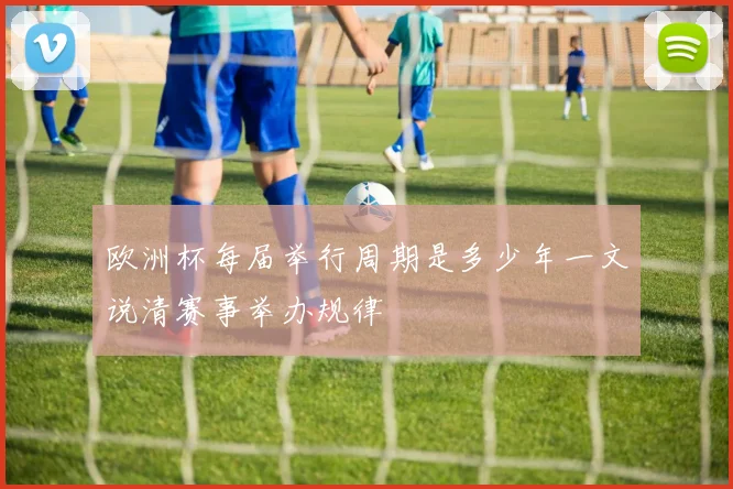 欧洲杯每届举行周期是多少年一文说清赛事举办规律